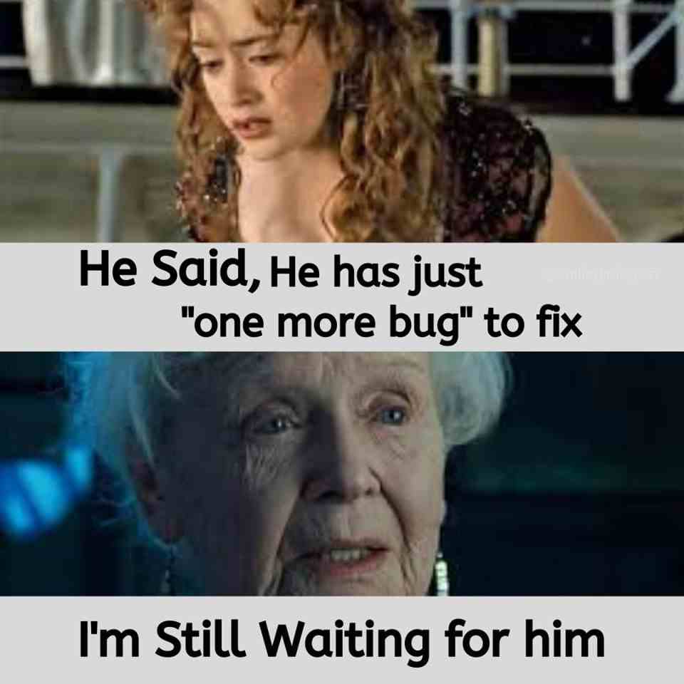 He said, He has just one more bug to fix